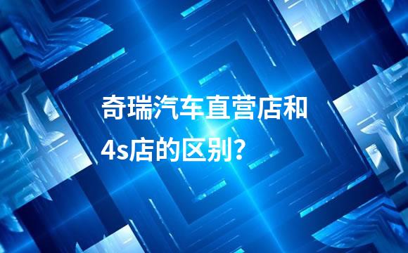 奇瑞汽车直营店和4s店的区别？