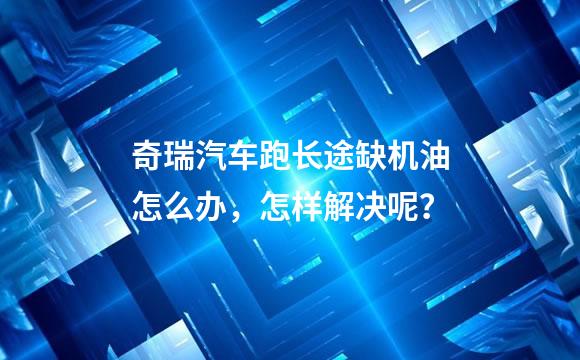 奇瑞汽车跑长途缺机油怎么办，怎样解决呢？