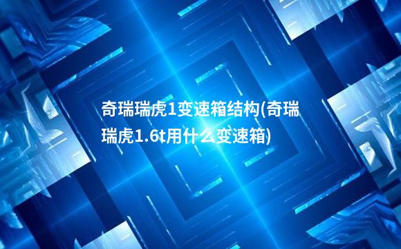 奇瑞瑞虎1变速箱结构(奇瑞瑞虎1.6t用什么变速箱)
