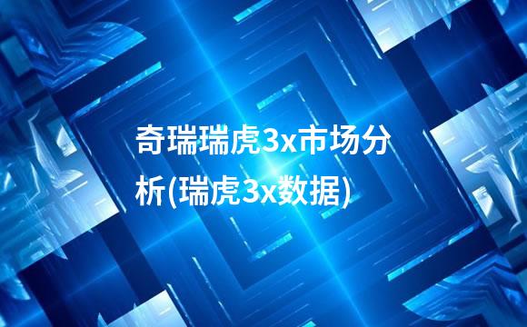 奇瑞瑞虎3x市场分析(瑞虎3x数据)