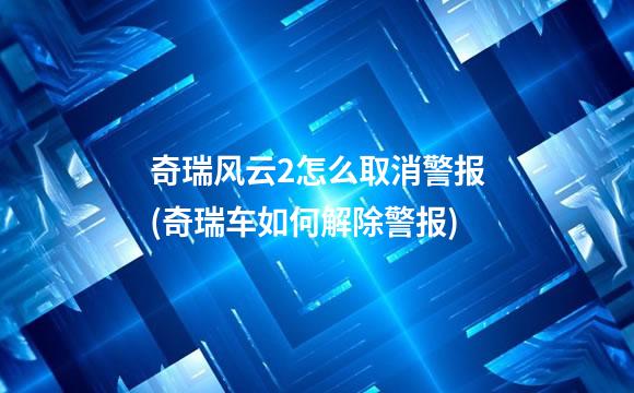 奇瑞风云2怎么取消警报(奇瑞车如何解除警报)