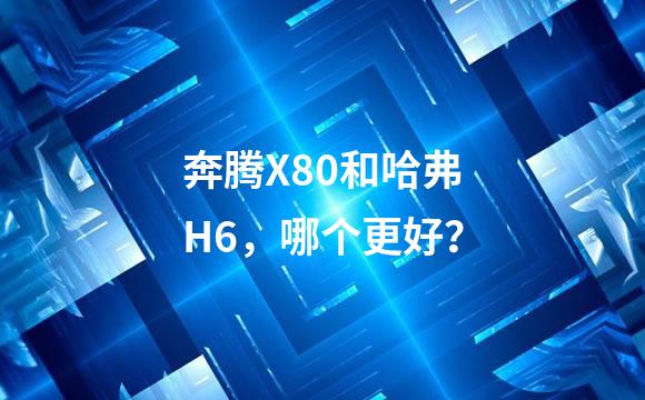 奔腾X80和哈弗H6，哪个更好？