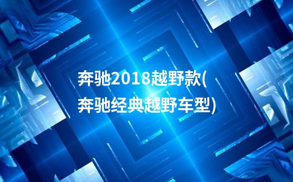 奔驰2018越野款(奔驰经典越野车型)