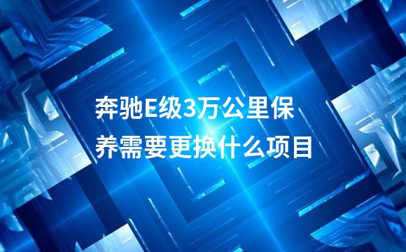 奔驰E级3万公里保养需要更换什么项目