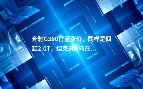 奔驰G350官宣涨价，同样是四缸2.0T，坦克300输在哪