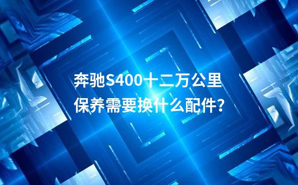 奔驰S400十二万公里保养需要换什么配件？
