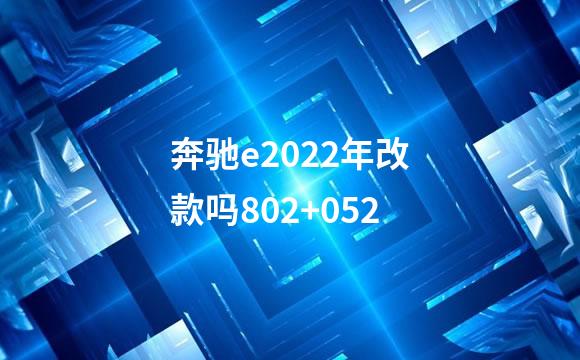 奔驰e2022年改款吗802+052
