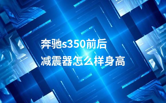 奔驰s350前后减震器怎么样身高
