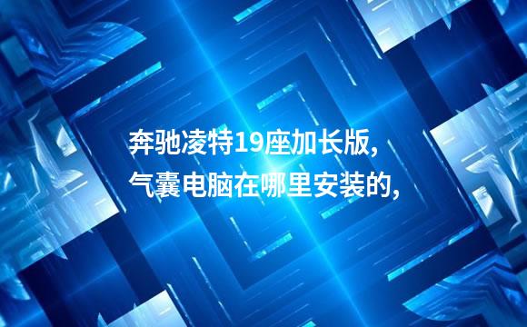 奔驰凌特19座加长版,气囊电脑在哪里安装的,