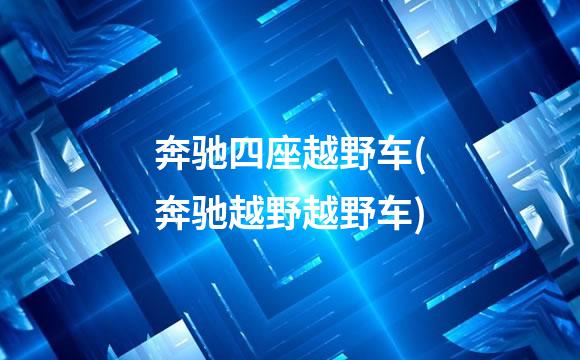 奔驰四座越野车(奔驰越野越野车)