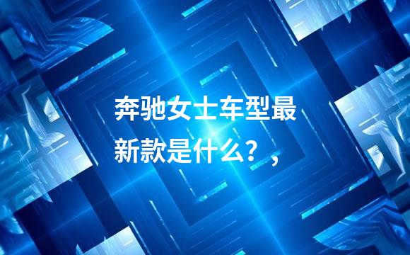 奔驰女士车型最新款是什么？,