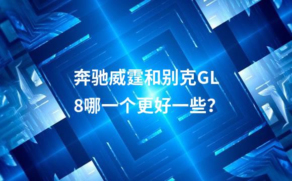 奔驰威霆和别克GL8哪一个更好一些？