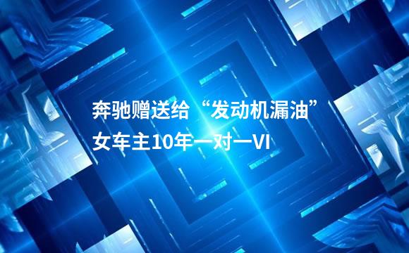 奔驰赠送给“发动机漏油”女车主10年一对一VI