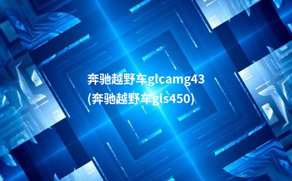 奔驰越野车glcamg43(奔驰越野车gls450)