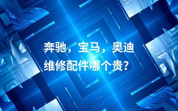 奔驰，宝马，奥迪维修配件哪个贵？