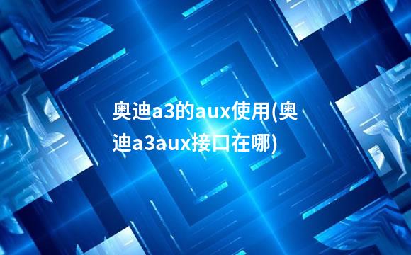奥迪a3的aux使用(奥迪a3aux接口在哪)