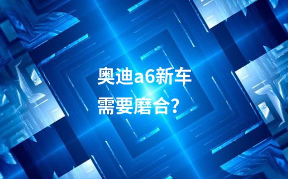 奥迪a6新车需要磨合？