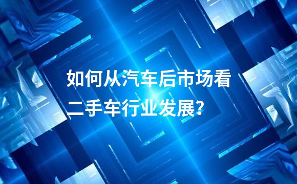 如何从汽车后市场看二手车行业发展？