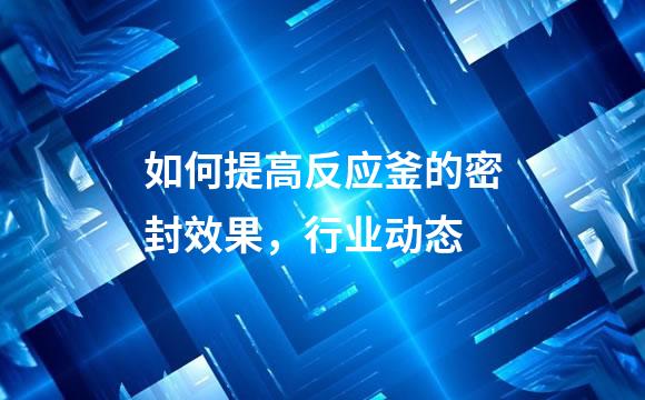 如何提高反应釜的密封效果，行业动态