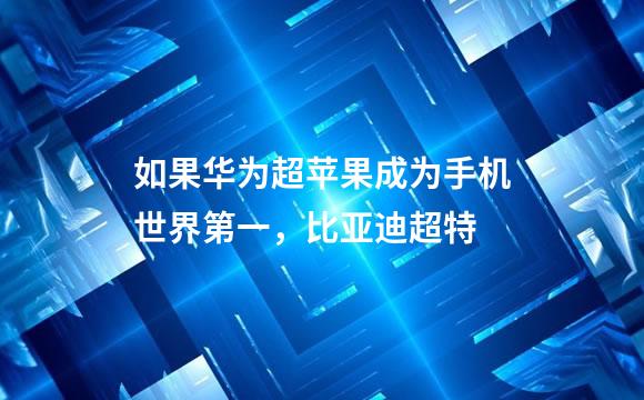 如果华为超苹果成为手机世界第一，比亚迪超特