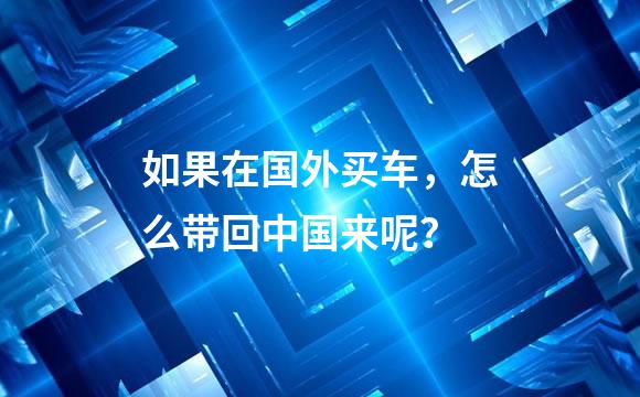 如果在国外买车，怎么带回中国来呢？
