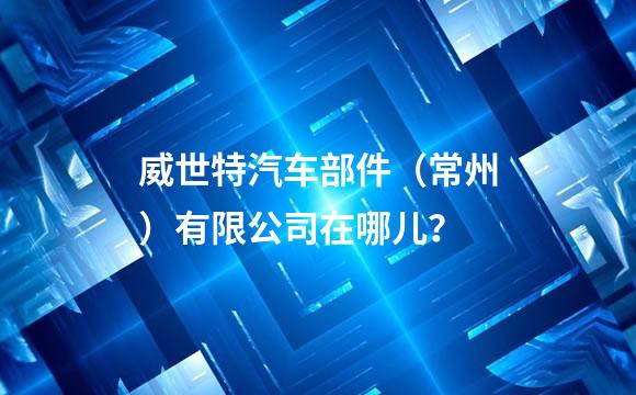 威世特汽车部件（常州）有限公司在哪儿？