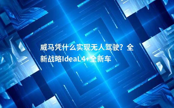 威马凭什么实现无人驾驶？全新战略IdeaL4+全新车