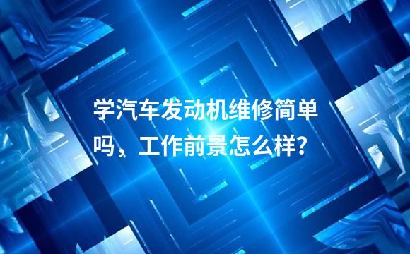 学汽车发动机维修简单吗，工作前景怎么样？
