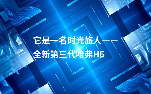 它是一名时光旅人――全新第三代哈弗H6