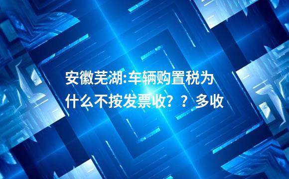 安徽芜湖:车辆购置税为什么不按发票收？？多收