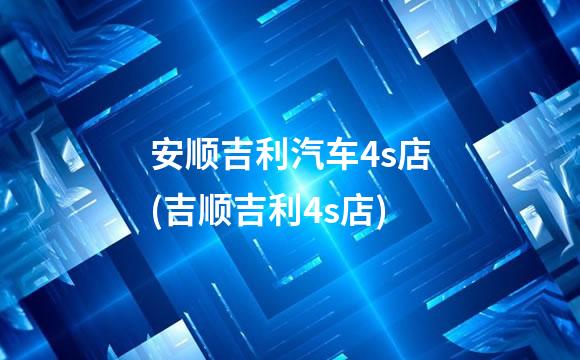 安顺吉利汽车4s店(吉顺吉利4s店)