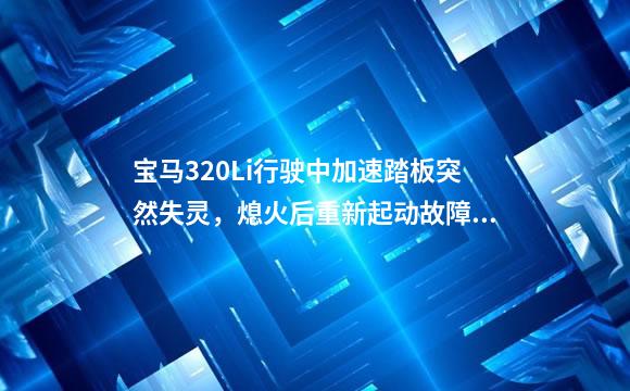 宝马320Li行驶中加速踏板突然失灵，熄火后重新起动故障现象消失