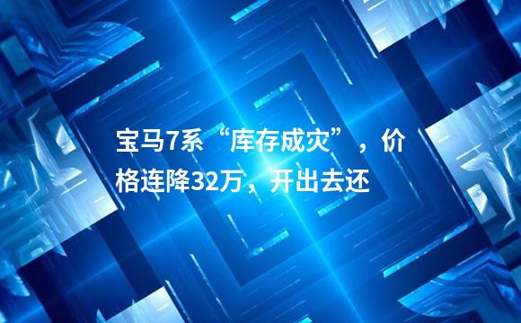 宝马7系“库存成灾”，价格连降32万，开出去还