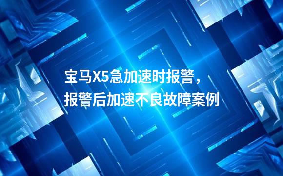 宝马X5急加速时报警，报警后加速不良故障案例