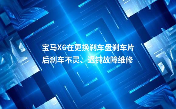 宝马X6在更换刹车盘刹车片后刹车不灵、迟钝故障维修