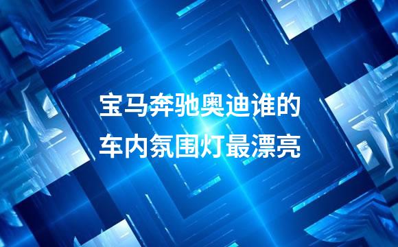 宝马奔驰奥迪谁的车内氛围灯最漂亮