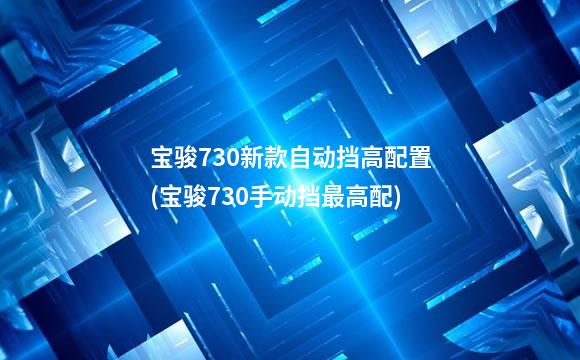 宝骏730新款自动挡高配置(宝骏730手动挡最高配)