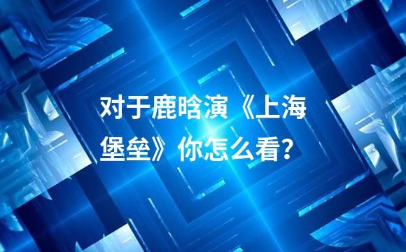 对于鹿晗演《上海堡垒》你怎么看？