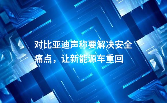 对比亚迪声称要解决安全痛点，让新能源车重回