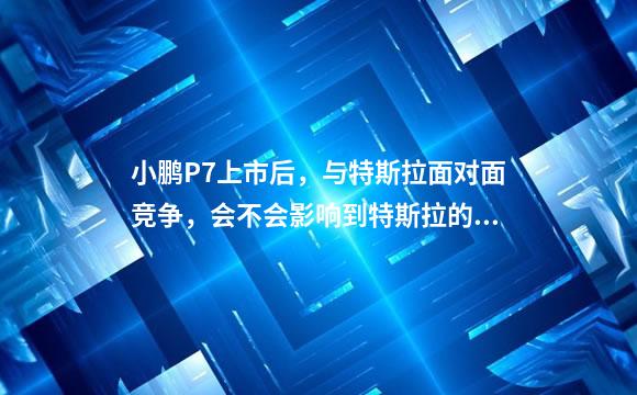 小鹏P7上市后，与特斯拉面对面竞争，会不会影响到特斯拉的品牌效应？