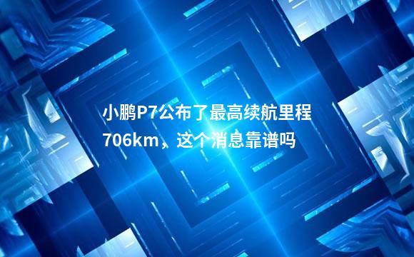 小鹏P7公布了最高续航里程706km，这个消息靠谱吗