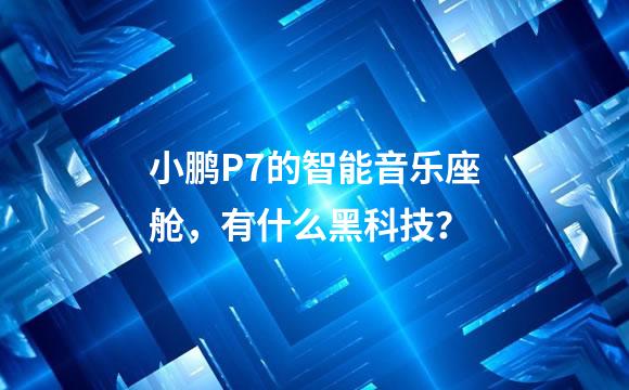小鹏P7的智能音乐座舱，有什么黑科技？