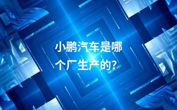 小鹏汽车是哪个厂生产的？