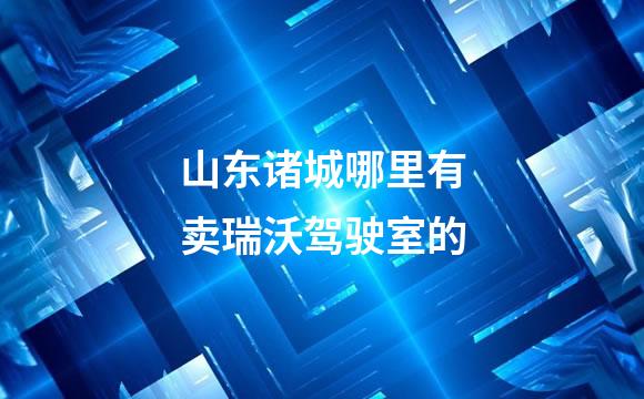 山东诸城哪里有卖瑞沃驾驶室的