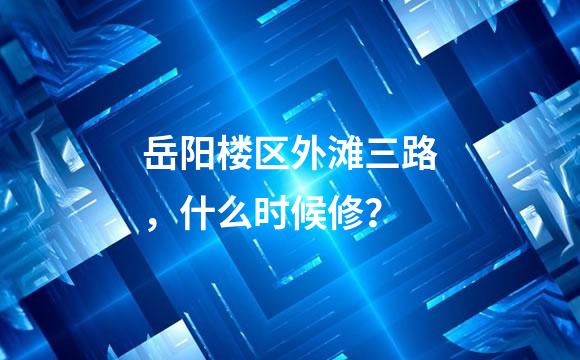 岳阳楼区外滩三路，什么时候修？