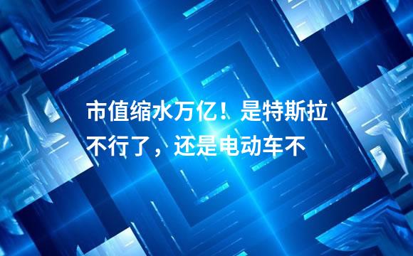 市值缩水万亿！是特斯拉不行了，还是电动车不