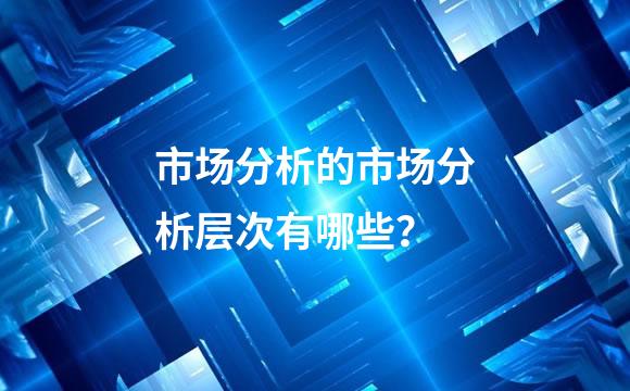 市场分析的市场分析层次有哪些？