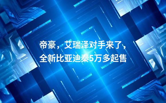 帝豪，艾瑞泽对手来了，全新比亚迪秦5万多起售