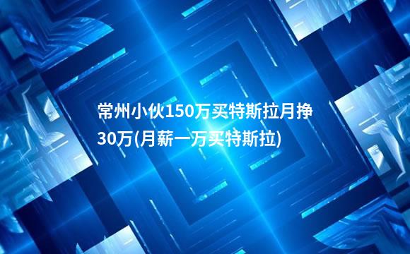 常州小伙150万买特斯拉月挣30万(月薪一万买特斯拉)