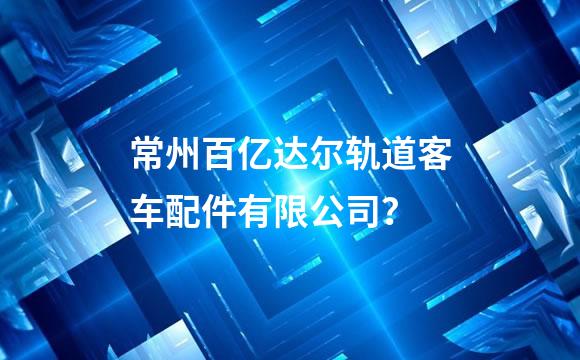 常州百亿达尔轨道客车配件有限公司？
